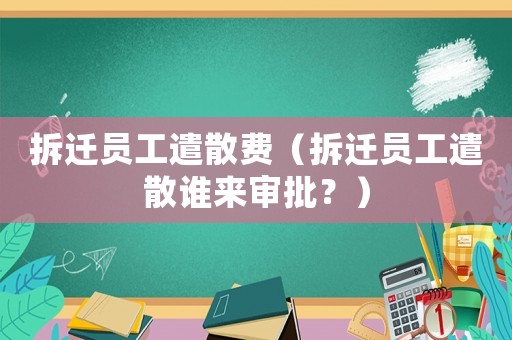 拆遷員工遣散費（拆遷員工遣散誰來審批？）