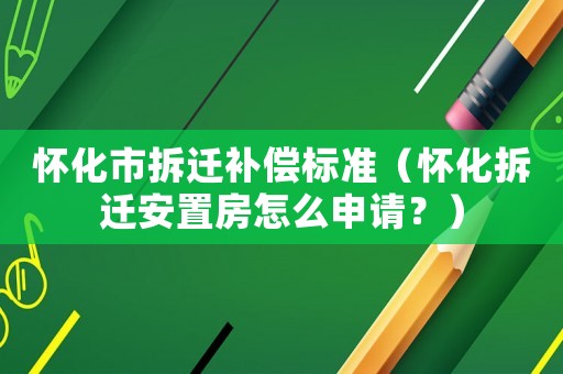 懷化市拆遷補償標準（懷化拆遷安置房怎么申請？）