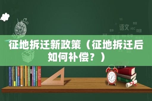 征地拆遷新政策（征地拆遷后如何補(bǔ)償？）