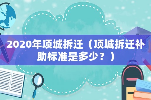 2020年項城拆遷（項城拆遷補助標準是多少？）