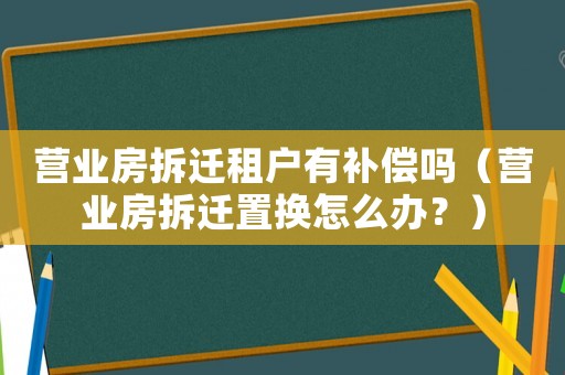 營業(yè)房拆遷租戶有補償嗎（營業(yè)房拆遷置換怎么辦？）