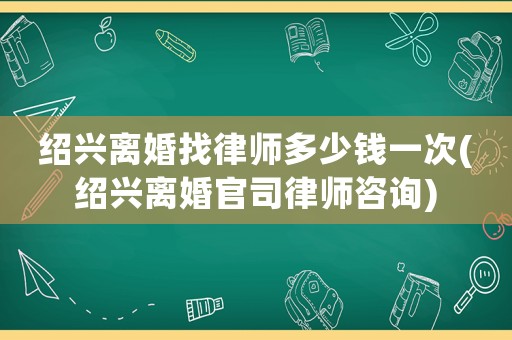 紹興離婚找律師多少錢一次(紹興離婚官司律師咨詢)