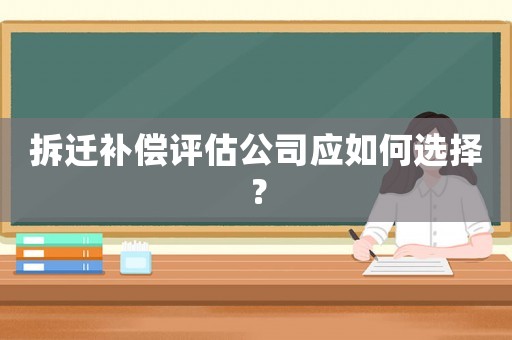 拆遷補(bǔ)償評(píng)估公司應(yīng)如何選擇？