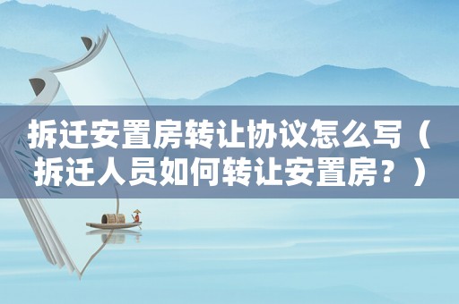 拆遷安置房轉(zhuǎn)讓協(xié)議怎么寫（拆遷人員如何轉(zhuǎn)讓安置房？）