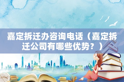 嘉定拆遷辦咨詢電話（嘉定拆遷公司有哪些優勢？）