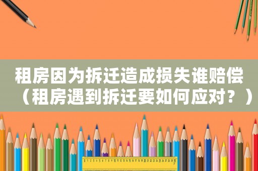 租房因?yàn)椴疬w造成損失誰(shuí)賠償（租房遇到拆遷要如何應(yīng)對(duì)？）