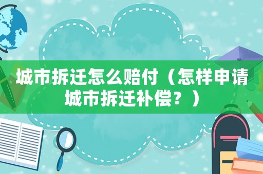 城市拆遷怎么賠付（怎樣申請城市拆遷補償？）