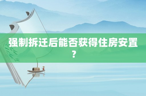 強制拆遷后能否獲得住房安置？