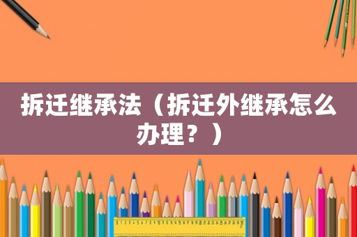 拆遷繼承法（拆遷外繼承怎么辦理？）