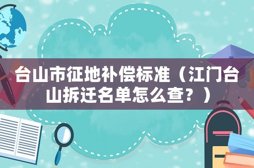 臺山市征地補償標準（江門臺山拆遷名單怎么查？）