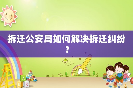 拆遷公安局如何解決拆遷糾紛？