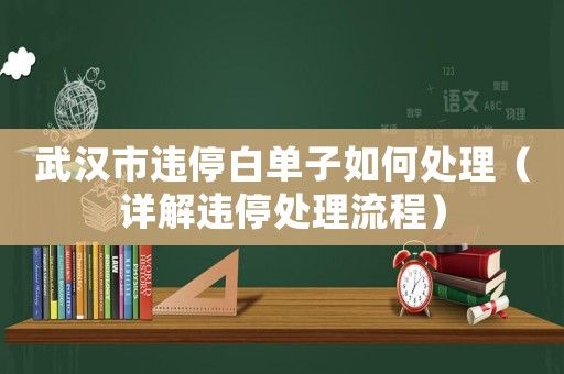 武漢市違停白單子如何處理（詳解違停處理流程）