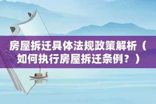 房屋拆遷具體法規政策解析（如何執行房屋拆遷條例？）
