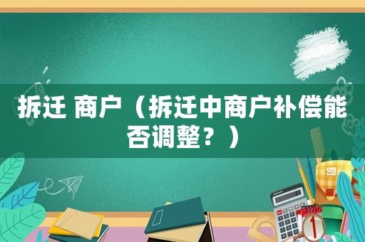 拆遷 商戶（拆遷中商戶補(bǔ)償能否調(diào)整？）