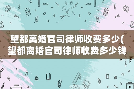 望都離婚官司律師收費多少(望都離婚官司律師收費多少錢)