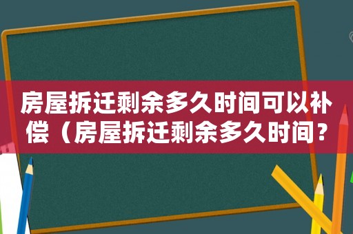 房屋拆遷剩余多久時間可以補償（房屋拆遷剩余多久時間？）