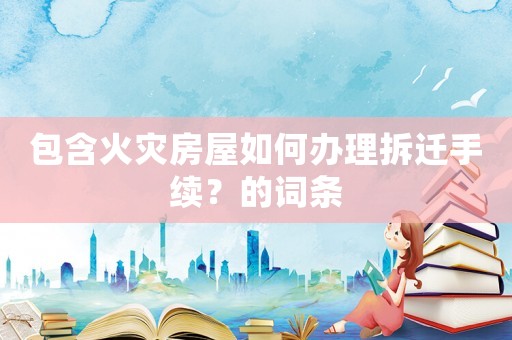 包含火災房屋如何辦理拆遷手續？的詞條