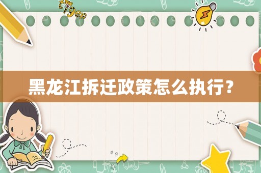 黑龍江拆遷政策怎么執(zhí)行？