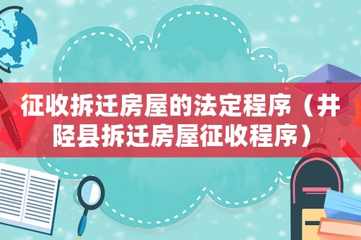 征收拆遷房屋的法定程序（井陘縣拆遷房屋征收程序）