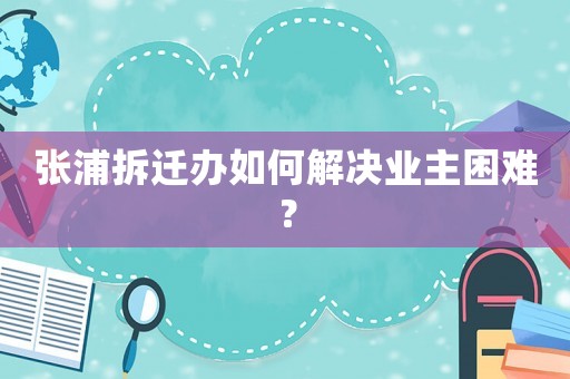 張浦拆遷辦如何解決業(yè)主困難？