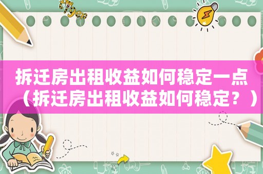 拆遷房出租收益如何穩定一點（拆遷房出租收益如何穩定？）