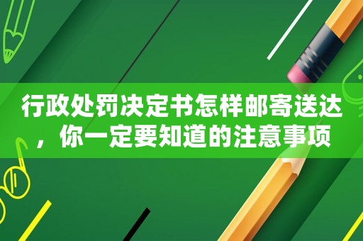 行政處罰決定書怎樣郵寄送達，你一定要知道的注意事項
