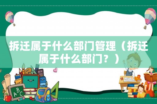 拆遷屬于什么部門管理（拆遷屬于什么部門？）
