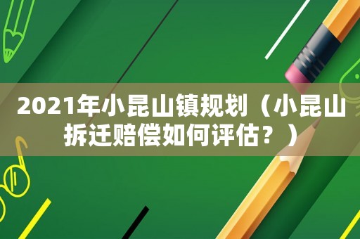 2021年小昆山鎮規劃（小昆山拆遷賠償如何評估？）