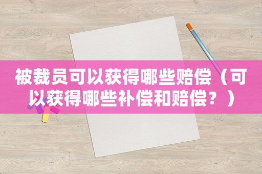 被裁員可以獲得哪些賠償（可以獲得哪些補償和賠償？）