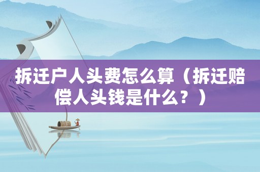 拆遷戶人頭費怎么算（拆遷賠償人頭錢是什么？）