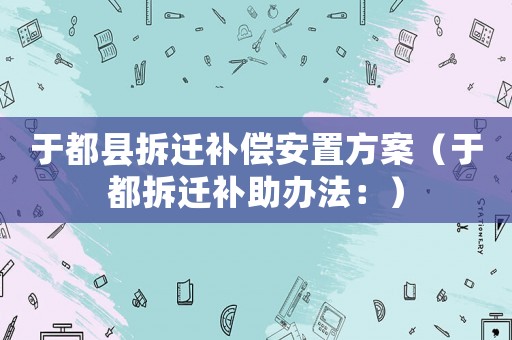 于都縣拆遷補償安置方案（于都拆遷補助辦法：）