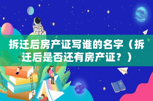 拆遷后房產證寫誰的名字（拆遷后是否還有房產證？）