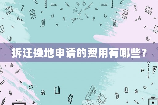 拆遷換地申請的費用有哪些？