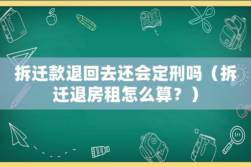 拆遷款退回去還會定刑嗎（拆遷退房租怎么算？）