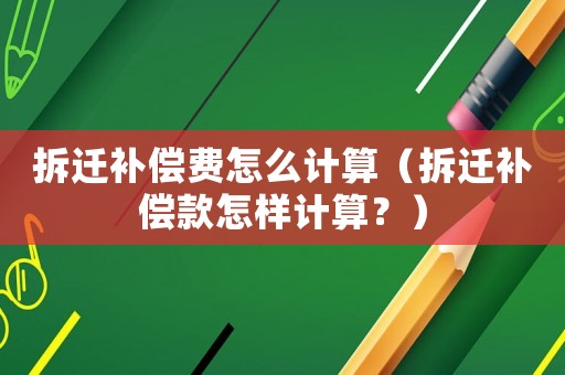 拆遷補(bǔ)償費(fèi)怎么計(jì)算（拆遷補(bǔ)償款怎樣計(jì)算？）