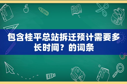包含桂平總站拆遷預(yù)計(jì)需要多長(zhǎng)時(shí)間？的詞條