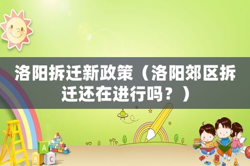 洛陽拆遷新政策（洛陽郊區拆遷還在進行嗎？）