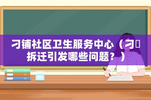 刁鋪社區衛生服務中心（刁舖拆遷引發哪些問題？）