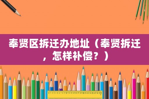 奉賢區(qū)拆遷辦地址（奉賢拆遷，怎樣補(bǔ)償？）