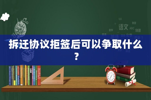 拆遷協議拒簽后可以爭取什么？