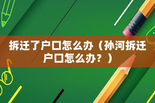 拆遷了戶口怎么辦（孫河拆遷戶口怎么辦？）