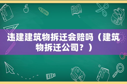 違建建筑物拆遷會賠嗎（建筑物拆遷公司？）