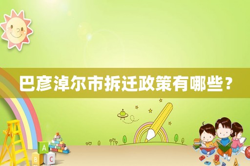 巴彥淖爾市拆遷政策有哪些？