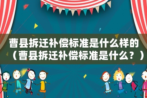 曹縣拆遷補償標準是什么樣的（曹縣拆遷補償標準是什么？）