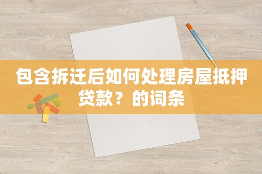 包含拆遷后如何處理房屋抵押貸款？的詞條