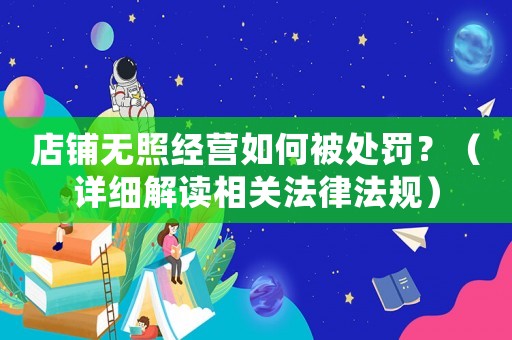 店鋪無照經營如何被處罰？（詳細解讀相關法律法規）