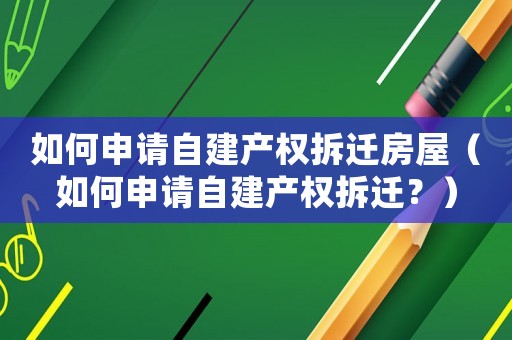 如何申請自建產權拆遷房屋（如何申請自建產權拆遷？）