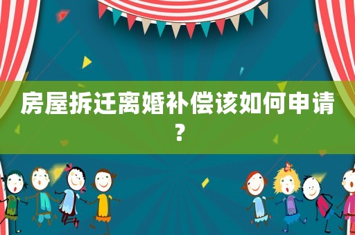 房屋拆遷離婚補償該如何申請？