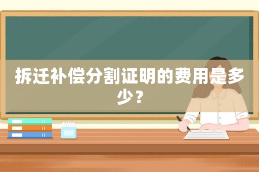 拆遷補償分割證明的費用是多少？