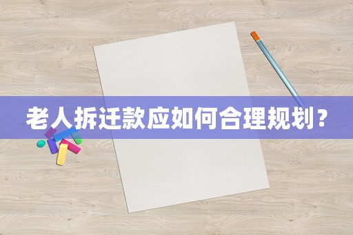 老人拆遷款應如何合理規劃？